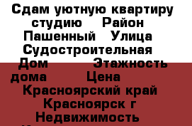 Сдам уютную квартиру-студию. › Район ­ Пашенный › Улица ­ Судостроительная › Дом ­ 157 › Этажность дома ­ 25 › Цена ­ 11 500 - Красноярский край, Красноярск г. Недвижимость » Квартиры аренда   . Красноярский край,Красноярск г.